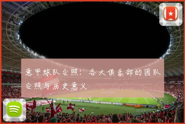 意甲球队合照：各大俱乐部的团队合照与历史意义