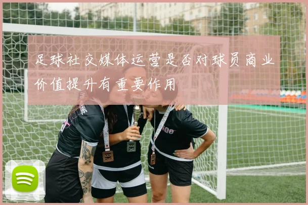 足球社交媒体运营是否对球员商业价值提升有重要作用