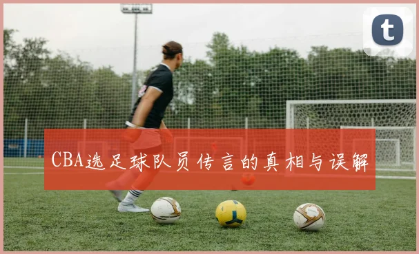 CBA选足球队员传言的真相与误解