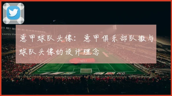 意甲球队头像：意甲俱乐部队徽与球队头像的设计理念