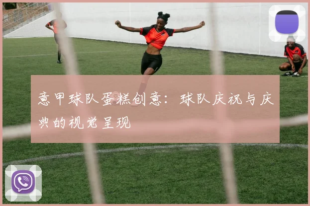 意甲球队蛋糕创意:球队庆祝与庆典的视觉呈现