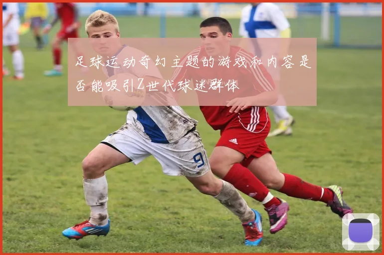 足球运动奇幻主题的游戏和内容是否能吸引Z世代球迷群体