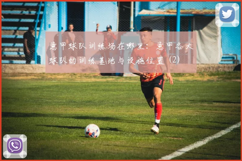 意甲球队训练场在哪里：意甲各大球队的训练基地与设施位置 (2)